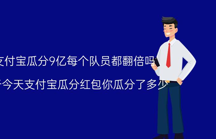 支付宝瓜分9亿每个队员都翻倍吗 关于今天支付宝瓜分红包你瓜分了多少？